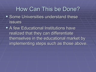 How Can This be Done? 
 Some Universities understand these 
issues 
 A few Educational Institutions have 
realized that they can differentiate 
themselves in the educational market by 
implementing steps such as those above. 
 