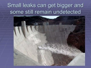Small leaks can get bigger and 
some still remain undetected 
 