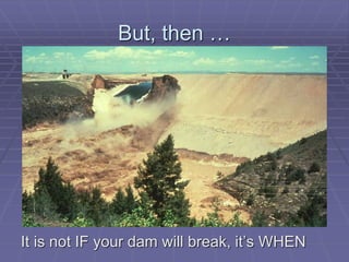 But, then … 
It is not IF your dam will break, it’s WHEN 
 