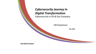 Cybersecurity Journey in
Digital Transformation
Cybersecurity in Oil & Gas Company
Eryk Budi Pratama
Nov 2019
PIEP Sharing Session
 