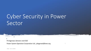 Cyber Security in Power
Sector
P.K.Agarwal, Director and CISO
Power System Operation Corporation Ltd., pkagarwal@ieee.org
Date - 23-11-2018
1
 