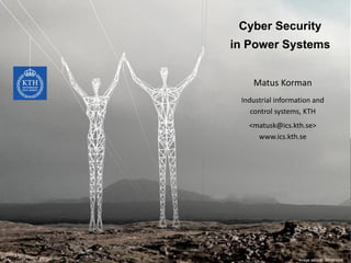KTH ROYAL INSTITUTE
OF TECHNOLOGY
Matus Korman
Industrial information and
control systems, KTH
<matusk@ics.kth.se>
www.ics.kth.se
Image source: zdnet.com
Cyber Security
in Power Systems
 