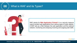 What is WAF and its Types?
WAF stands for Web Application Firewall. It is a security measure
used to protect web applications from various types of cyber attacks.
A WAF acts as a filter between the web application and the external
network, monitoring and analyzing incoming and outgoing web traffic
08
 