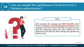 Can you explain the significance of 0x18 and 0x12 in
Kerberos authentication?
20
0x12 represents the message type KRB_TGS_REQ, which
stands for Kerberos Ticket-Granting Service Request. This
message is sent by the client to the KDC to request a service
ticket for a particular service. The client includes the TGT
obtained from the KRB_AS_REQ message and specifies the
desired service
0x12
 