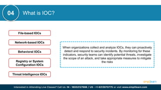 What is IOC?
When organizations collect and analyze IOCs, they can proactively
detect and respond to security incidents. By monitoring for these
indicators, security teams can identify potential threats, investigate
the scope of an attack, and take appropriate measures to mitigate
the risks
04
File-based IOCs
Network-based IOCs
Behavioral IOCs
Registry or System
Configuration IOCs
Threat Intelligence IOCs
 