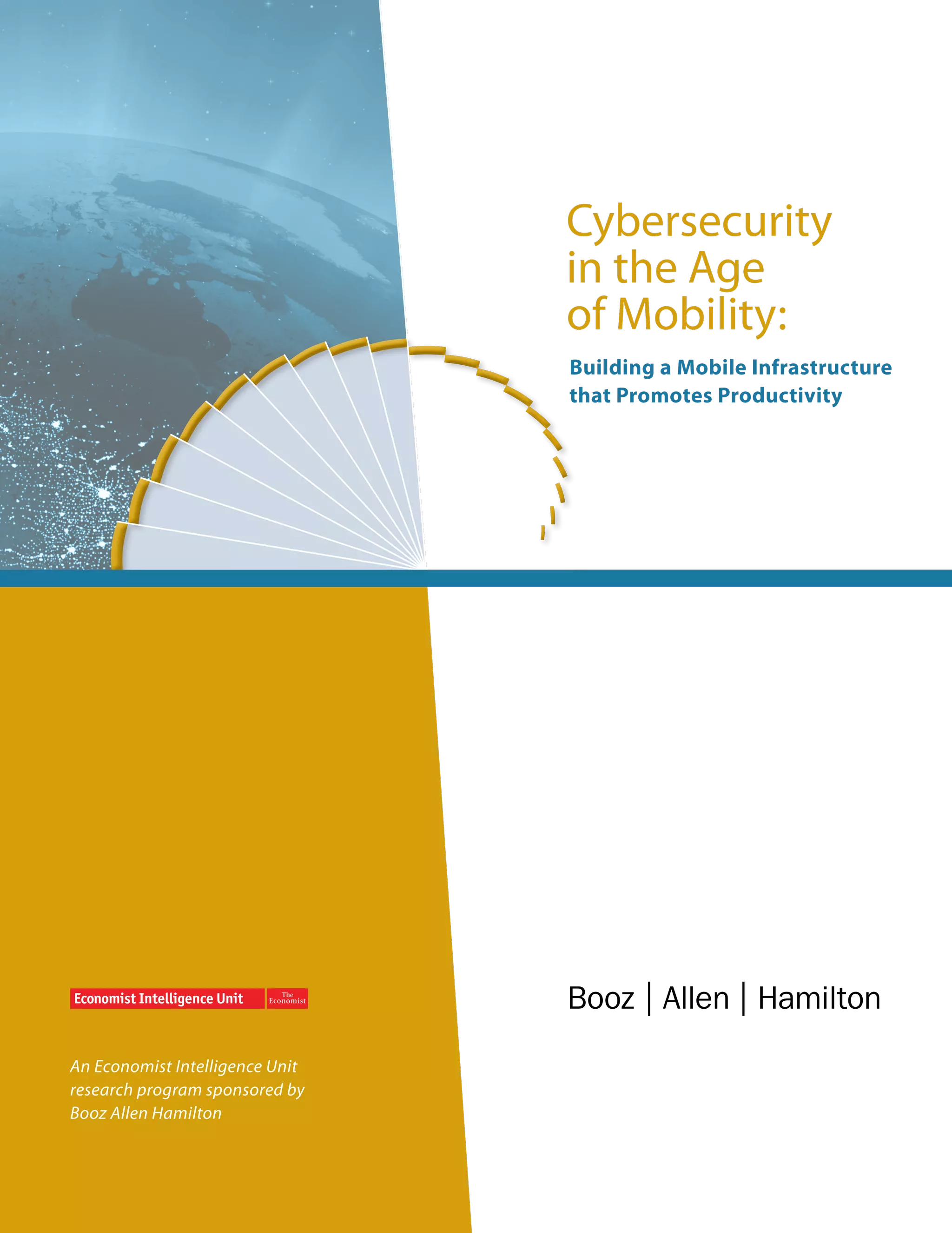 Cybersecurity
                                 in the Age
                                 of Mobility:
                                 Building a Mobile Infrastructure
                                 that Promotes Productivity




An Economist Intelligence Unit
research program sponsored by
Booz Allen Hamilton
 