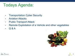 • Transportation Cyber Security
• Aviation Attacks
• Public Transport Attack
• Remote Exploitation of a Vehicle and other vegetables
• Q & A
Todays Agenda:
4
 