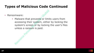 Types of Malicious Code Continued
• Ransomware:
• Malware that prevents or limits users from
accessing their system, either by locking the
system’s screen or by locking the user’s files
unless a ransom is paid.
27
 