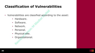 Classification of Vulnerabilities
• Vulnerabilities are classified according to the asset:
• Hardware.
• Software.
• Network.
• Personal.
• Physical site.
• Organizational.
30
 