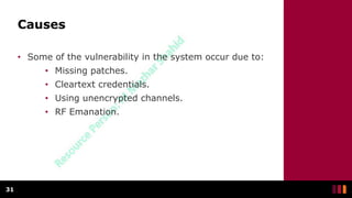Causes
• Some of the vulnerability in the system occur due to:
• Missing patches.
• Cleartext credentials.
• Using unencrypted channels.
• RF Emanation.
31
 