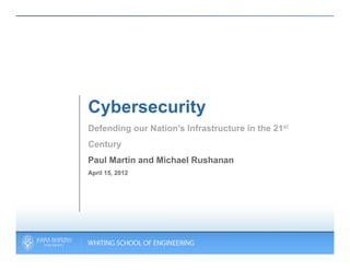 Cybersecurity
Defending our Nation’s Infrastructure in the 21st
Century
Paul Martin and Michael Rushanan
April 15, 2012
 