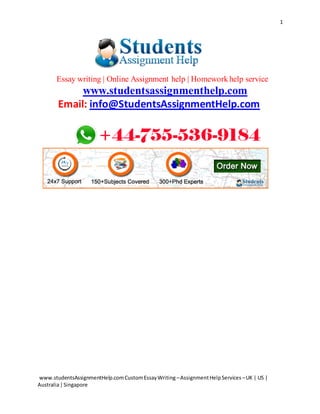 1
www.studentsAssignmentHelp.comCustomEssayWriting –AssignmentHelpServices –UK | US |
Australia|Singapore
Essay writing | Online Assignment help | Homework help service
www.studentsassignmenthelp.com
Email: info@StudentsAssignmentHelp.com
 