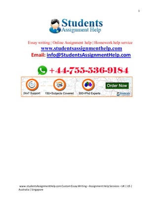 1
www.studentsAssignmentHelp.comCustomEssayWriting –AssignmentHelpServices –UK | US |
Australia|Singapore
Essay writing | Online Assignment help | Homework help service
www.studentsassignmenthelp.com
Email: info@StudentsAssignmentHelp.com
 