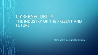 CYBERSECURITY:
THE INDUSTRY OF THE PRESENT AND
FUTURE
PRESENTED BY JENNIFER BRAUN
 