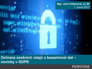 Ochrana osobních údajů a bezpečnost dat –
novinky v GDPR
Mgr. Jana Pattynová, LL.M.
1. února 2017
 