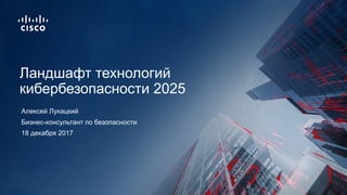 18 декабря 2017
Бизнес-консультант по безопасности
Ландшафт технологий
кибербезопасности 2025
Алексей Лукацкий
 