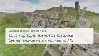 Согласно оценкам Гартнер к 2018:
25% корпоративного трафика
будет миновать периметр ИБ.
 