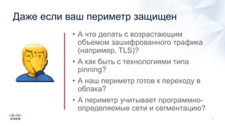 Даже если ваш периметр защищен
• А что делать с возрастающим
объемом зашифрованного трафика
(например, TLS)?
• А как быть с технологиями типа
pinning?
• А наш периметр готов к переходу в
облака?
• А периметр учитывает программно-
определяемые сети и сегментацию?
🤦
 