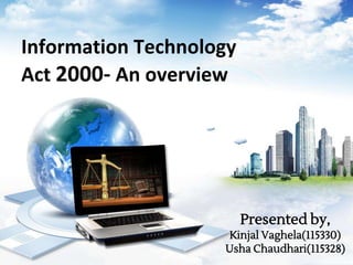 Information Technology
Act 2000- An overview
Presented by,
Kinjal Vaghela(115330)
Usha Chaudhari(115328)
 