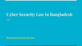 Cyber Security Law in Bangladesh
Rokhsana Rahim Rumki
 