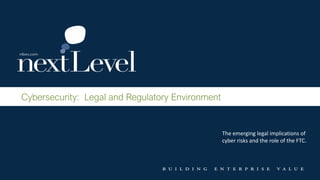 Cybersecurity: Legal and Regulatory Environment
The emerging legal implications of
cyber risks and the role of the FTC.
 