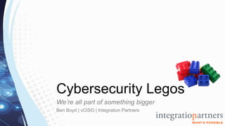 Cybersecurity Legos
We’re all part of something bigger
Ben Boyd | vCISO | Integration Partners
 