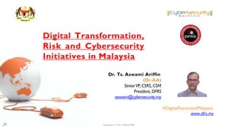 Dr. Ts. Aswami Ariffin
(Dr.AA)
SeniorVP, CSRS, CSM
President, DFRS
aswami@cybersecurity.my
#DigitalForensicsMalaysia
www.dfrs.my
Digital Transformation,
Risk and Cybersecurity
Initiatives in Malaysia
Copyright © 2021 CSM & DFRS
 