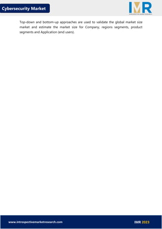 Cybersecurity Market
www.introspectivemarketresearch.com IMR 2023
Top-down and bottom-up approaches are used to validate the global market size
market and estimate the market size for Company, regions segments, product
segments and Application (end users).
 