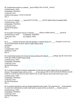 60. Unauthorized access is a network _ issue./अनलधकृत प्रवेि एक नेटवकम _ समस्या है
a) Performance / प्रदिमन
b) Reliability / लवश्वसनीयता
c) Security / सुरक्षा
d) None of the above / उपरोि में से कोई नहीं
Ans. c
61. A virus is a network_____ issue./वायरस एक नेटवकम _____ समस्या है। [Delhi Police Constable 2020]
a) Performance / प्रदिमन
b) Reliability / लवश्वसनीयता
c) Security / सुरक्षा
d) none of the above
Ans. c
62. Encryption techniques improve a network’s ______/एलन्िप्िन तकनीकें नेटवकम की ______ सुधारती हैं।
a) Performance / प्रदिमन b) Reliability / लवश्वसनीयता
c) Security / सुरक्षा d) Longevity / दीघामयु
Ans. c
63. A _____ is illicitly introduced code that damages a network device./एक _____ गैरकानूनी रूप से डािा गया
कोड है जो नेटवकम लडवाइस को नुकसान पहंचाता है। [MP Patwari 2023]
a) Protocol
b) Virus
c) Catastrophe / आपदा
d) Medium / माध्यम
Ans. b
64. Unauthorized access and viruses are issues dealing with network______/अनलधकृत पहंच और वायरस नेटवकम
के ककस मुद्दे से संबंलधत हैं? [MP Patwari 2023]
a) Performance / प्रदिमन
b) Reliability / लवश्वसनीयता
c) Security / सुरक्षा
d) none of the above
Ans. c
65. A company changes its network configuration so that only one router instead of two can access the
internet. The greatest impact will be on the _____ of the network./यकद एक कंपनी अपनी नेटवकम कॉलऩ्िगरेिन बदिती
है ताकक दो राउटसम की बजाय केवि एक इंटरनेट एक्सेस कर सके, तो इसका सबसे ब़िा प्रभाव नेटवकम के ककस पहिू पर होगा?
a) Performance / प्रदिमन
b) Reliability / लवश्वसनीयता
c) Security / सुरक्षा
d) none of the above
Ans. c
66. A company requires its users to change passwords every month. This improves the __ of the network./
एक कंपनी अपने उपयोगकतामओं से हर महीने पासवडम बदिने का अनुरोध करती है। यह नेटवकम की ___ को बेहतर बनाता है।
a) Performance / प्रदिमन
b) Reliability / लवश्वसनीयता
c) Security / सुरक्षा
d) none of the above
Ans. c
 