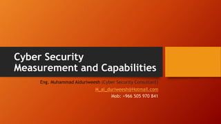 Cyber Security
Measurement and Capabilities
Eng. Muhammad Alduriweesh (Cyber Security Consultant)
M_al_duriweesh@Hotmail.com
Mob: +966 505 970 841
 