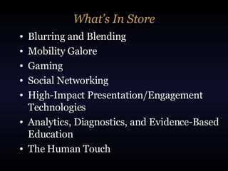 What’s In Store Blurring and Blending Mobility Galore Gaming Social Networking High-Impact Presentation/Engagement Technologies Analytics, Diagnostics, and Evidence-Based Education The Human Touch 