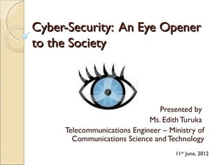 Cyber-Security: An Eye Opener
to the Society



                                Presented by
                             Ms. Edith Turuka
     Telecommunications Engineer – Ministry of
       Communications Science and Technology
                                     11th June, 2012
 