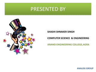 PRESENTED BYSHASHI SHNAKER SINGHCOMPUTER SCIENCE  & ENGINEERING ANAND ENGINEERING COLLEGE,AGRAANALOG GROUP