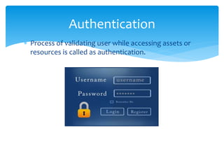  Process of validating user while accessing assets or
resources is called as authentication.
Authentication
 