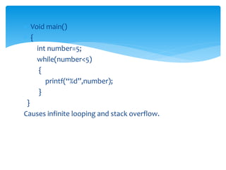  Void main()
 {
int number=5;
while(number<5)
{
printf(“%d”,number);
}
}
Causes infinite looping and stack overflow.
 