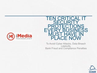 TEN CRITICAL IT
SECURITY
PROTECTIONS
EVERY BUSINESS
MUST HAVE IN
PLACE NOW
To Avoid Cyber Attacks, Data Breach
Lawsuits,
Bank Fraud and Compliance Penalties
 