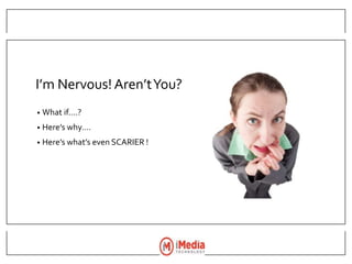 I’m Nervous! Aren’tYou?
• What if….?
• Here’s why….
• Here’s what’s even SCARIER !
 