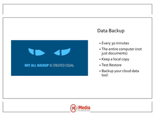 Data Backup
• Every 30 minutes
• The entire computer (not
just documents)
• Keep a local copy
• Test Restore
• Backup your cloud data
too!
 