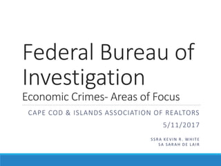 Federal Bureau of
Investigation
Economic Crimes- Areas of Focus
CAPE COD & ISLANDS ASSOCIATION OF REALTORS
5/11/2017
SSRA KEVIN R . WHITE
SA SARAH DE LAIR
 