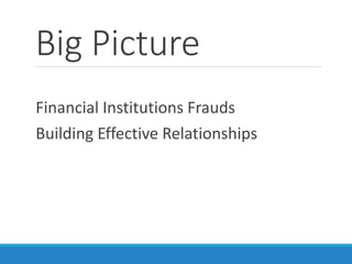Big Picture
Financial Institutions Frauds
Building Effective Relationships
 