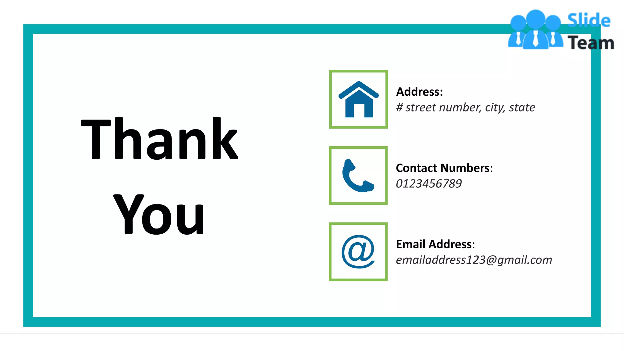 Thank
You
Address:
# street number, city, state
Email Address:
emailaddress123@gmail.com
Contact Numbers:
0123456789
 