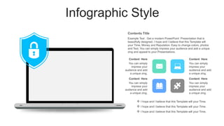 Infographic Style
Content Here
You can simply
impress your
audience and add
a unique zing.
Content Here
You can simply
impress your
audience and add
a unique zing.
Content Here
You can simply
impress your
audience and add
a unique zing.
Content Here
You can simply
impress your
audience and add
a unique zing.
Example Text : Get a modern PowerPoint Presentation that is
beautifully designed. I hope and I believe that this Template will
your Time, Money and Reputation. Easy to change colors, photos
and Text. You can simply impress your audience and add a unique
zing and appeal to your Presentations.
Contents Title
 I hope and I believe that this Template will your Time.
 I hope and I believe that this Template will your Time.
 I hope and I believe that this Template will your Time.
 