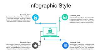 Infographic Style
SECURITY
Get a modern PowerPoint Presentation that
is beautifully designed. I hope and I believe
that this Template will your Time, Money and
Reputation. Easy to change colors, photos.
Contents_Here
Get a modern PowerPoint Presentation that
is beautifully designed. I hope and I believe
that this Template will your Time, Money and
Reputation. Easy to change colors, photos.
Contents_Here
Get a modern PowerPoint Presentation that
is beautifully designed. I hope and I believe
that this Template will your Time, Money and
Reputation. Easy to change colors, photos.
Contents_Here
Get a modern PowerPoint Presentation that
is beautifully designed. I hope and I believe
that this Template will your Time, Money and
Reputation. Easy to change colors, photos.
Contents_Here
 