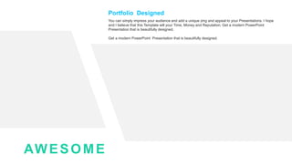 AWESOME
Portfolio Designed
You can simply impress your audience and add a unique zing and appeal to your Presentations. I hope
and I believe that this Template will your Time, Money and Reputation. Get a modern PowerPoint
Presentation that is beautifully designed.
Get a modern PowerPoint Presentation that is beautifully designed.
 