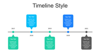 Timeline Style
Your Text
Example Text :
Get a modern
PowerPoint
Presentation that
is beautifully
designed.
2017
Your Text
Example Text :
Get a modern
PowerPoint
Presentation that
is beautifully
designed.
2019
Your Text
Example Text :
Get a modern
PowerPoint
Presentation that
is beautifully
designed.
2021
Your Text
Example Text :
Get a modern
PowerPoint
Presentation that
is beautifully
designed.
2018
Your Text
Example Text :
Get a modern
PowerPoint
Presentation that
is beautifully
designed.
2020
 