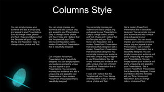 Columns Style
You can simply impress your
audience and add a unique zing
and appeal to your Presentations.
Easy to change colors, photos
and Text. I hope and I believe that
this Template will your Time,
Money and Reputation. Get a
modern PowerPoint Presentation
that is beautifully designed. Get a
modern PowerPoint Presentation
that is beautifully designed. You
can simply impress your audience
and add a unique zing and appeal
to your Presentations. You can
simply impress your audience and
add a unique zing. Get a modern
PowerPoint Presentation that is
beautifully designed.
I hope and I believe that this
Template will your Time, Money
and Reputation. Easy to change
colors, photos and Text.
Get a modern PowerPoint
Presentation that is beautifully
designed. You can simply impress
your audience and add a unique
zing and appeal to your
Presentations. You can simply
impress your audience and add a
unique zing and appeal to your
Presentations. Get a modern
PowerPoint Presentation that is
beautifully designed. You can
simply impress your audience and
add a unique zing and appeal to
your Presentations. You can
simply impress your audience and
add a unique zing and appeal to
your Presentations. Get a
modern PowerPoint Presentation
that is beautifully designed. I hope
and I believe that this Template
will your Time, Money and
Reputation. Easy to change
colors, photos and Text.
You can simply impress your
audience and add a unique zing
and appeal to your Presentations.
Easy to change colors, photos
and Text. I hope and I believe that
this Template will your Time,
Money and Reputation. Get a
modern PowerPoint Presentation
that is beautifully designed.
Get a modern PowerPoint
Presentation that is beautifully
designed. You can simply impress
your audience and add a unique
zing and appeal to your
Presentations. You can simply
impress your audience and add a
unique zing and appeal to your
Presentations. Get a modern
PowerPoint Presentation that is
beautifully designed.
You can simply impress your
audience and add a unique zing
and appeal to your Presentations.
Easy to change colors, photos
and Text. I hope and I believe that
this Template will your Time,
Money and Reputation. Easy to
change colors, photos and Text.
 