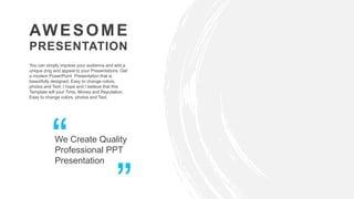 AWESOME
PRESENTATION
We Create Quality
Professional PPT
Presentation
You can simply impress your audience and add a
unique zing and appeal to your Presentations. Get
a modern PowerPoint Presentation that is
beautifully designed. Easy to change colors,
photos and Text. I hope and I believe that this
Template will your Time, Money and Reputation.
Easy to change colors, photos and Text.
 