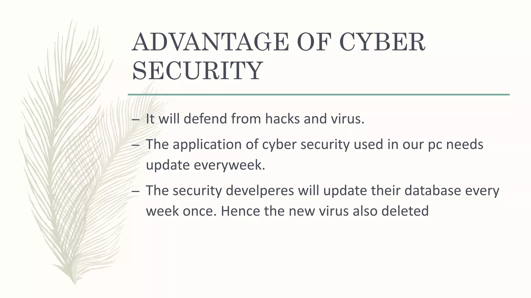 ADVANTAGE OF CYBER
SECURITY
– It will defend from hacks and virus.
– The application of cyber security used in our pc needs
update everyweek.
– The security develperes will update their database every
week once. Hence the new virus also deleted
 