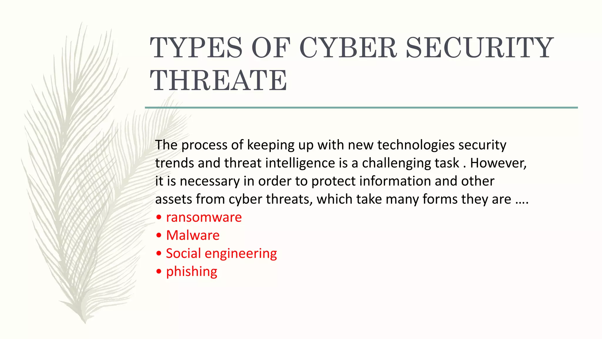 TYPES OF CYBER SECURITY
THREATE
The process of keeping up with new technologies security
trends and threat intelligence is a challenging task . However,
it is necessary in order to protect information and other
assets from cyber threats, which take many forms they are ….
• ransomware
• Malware
• Social engineering
• phishing
 