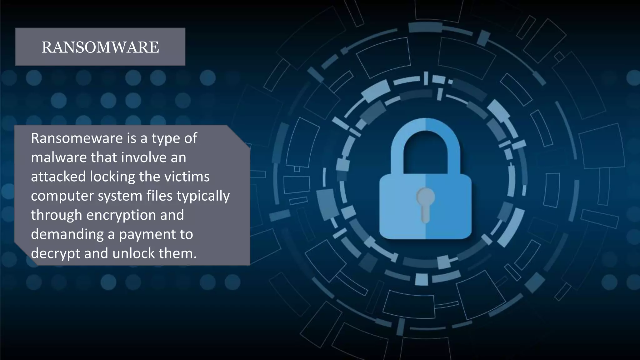 RANSOMWARE
Ransomeware is a type of
malware that involve an
attacked locking the victims
computer system files typically
through encryption and
demanding a payment to
decrypt and unlock them.
 